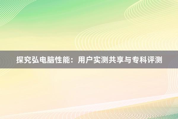 探究弘电脑性能：用户实测共享与专科评测